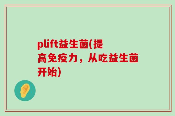 plift益生菌(提高免疫力，从吃益生菌开始)