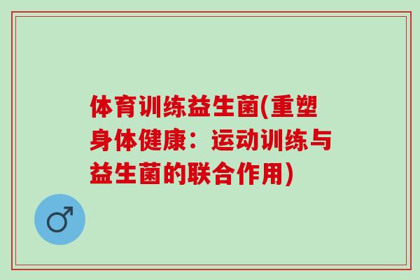 体育训练益生菌(重塑身体健康：运动训练与益生菌的联合作用)