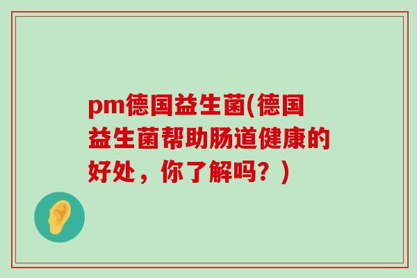 pm德国益生菌(德国益生菌帮助肠道健康的好处，你了解吗？)