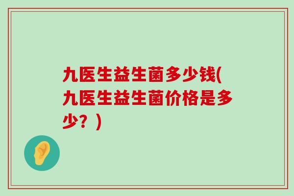 九医生益生菌多少钱(九医生益生菌价格是多少？)