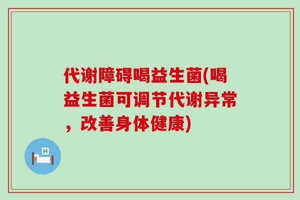 代谢障碍喝益生菌(喝益生菌可调节代谢异常，改善身体健康)