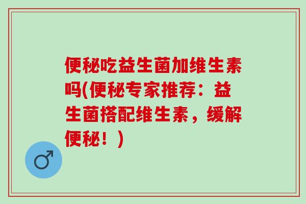 便秘吃益生菌加维生素吗(便秘专家推荐：益生菌搭配维生素，缓解便秘！)