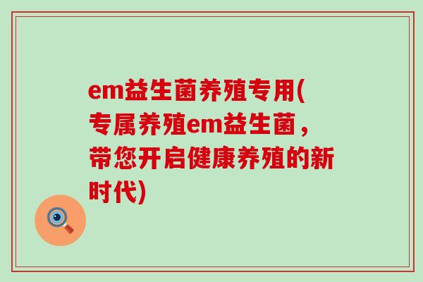 em益生菌养殖专用(专属养殖em益生菌，带您开启健康养殖的新时代)