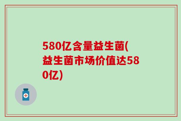 580亿含量益生菌(益生菌市场价值达580亿)