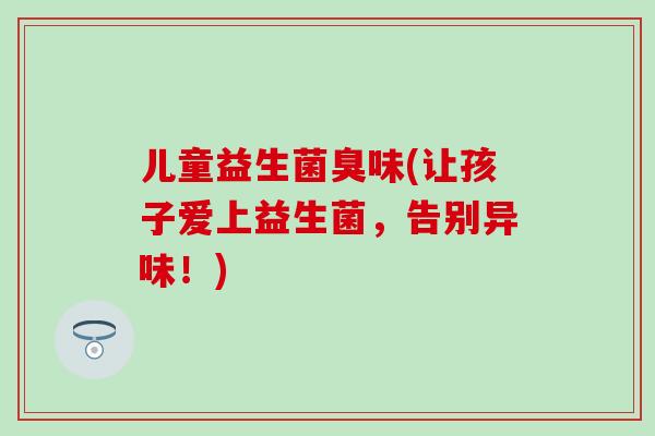 儿童益生菌臭味(让孩子爱上益生菌，告别异味！)