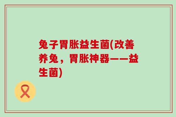 兔子胃胀益生菌(改善养兔，胃胀神器——益生菌)