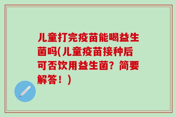儿童打完疫苗能喝益生菌吗(儿童疫苗接种后可否饮用益生菌？简要解答！)
