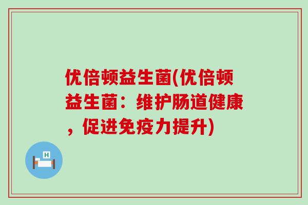 优倍顿益生菌(优倍顿益生菌：维护肠道健康，促进力提升)