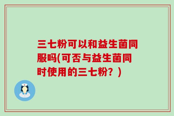 三七粉可以和益生菌同服吗(可否与益生菌同时使用的三七粉？)