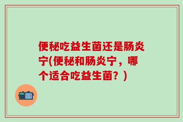 吃益生菌还是宁(和宁，哪个适合吃益生菌？)