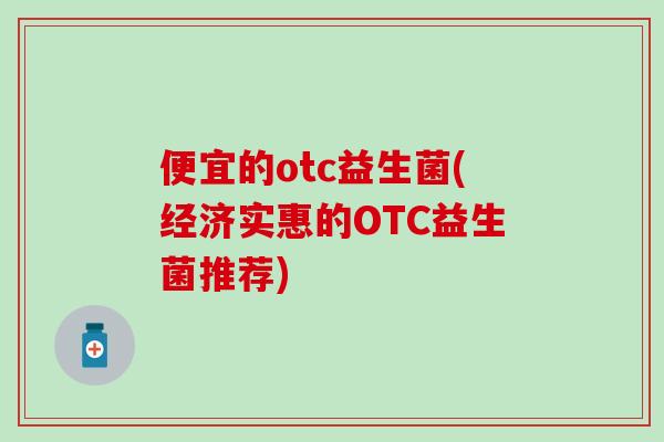 便宜的otc益生菌(经济实惠的OTC益生菌推荐)