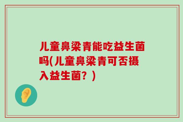 儿童鼻梁青能吃益生菌吗(儿童鼻梁青可否摄入益生菌？)