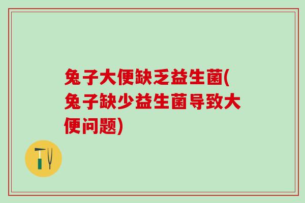 兔子大便缺乏益生菌(兔子缺少益生菌导致大便问题)