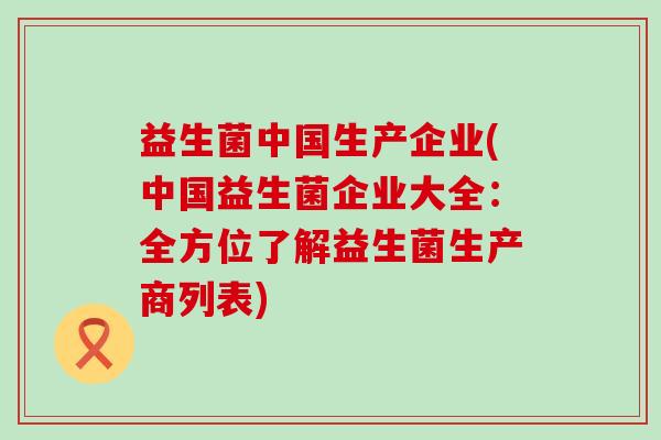 益生菌中国生产企业(中国益生菌企业大全：全方位了解益生菌生产商列表)
