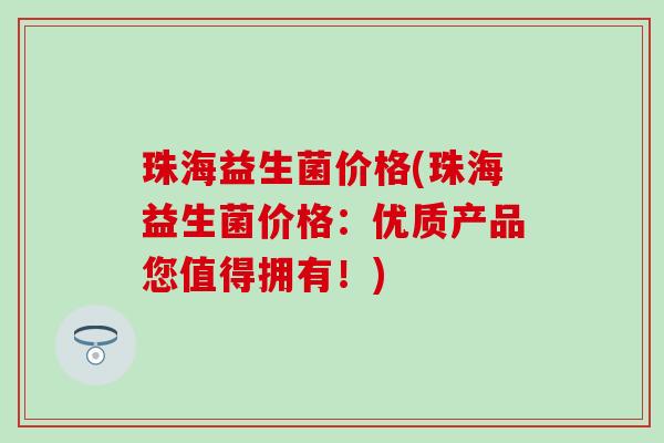 珠海益生菌价格(珠海益生菌价格：优质产品您值得拥有！)