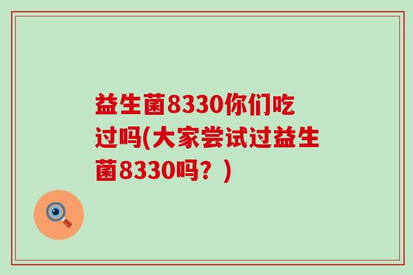 益生菌8330你们吃过吗(大家尝试过益生菌8330吗？)