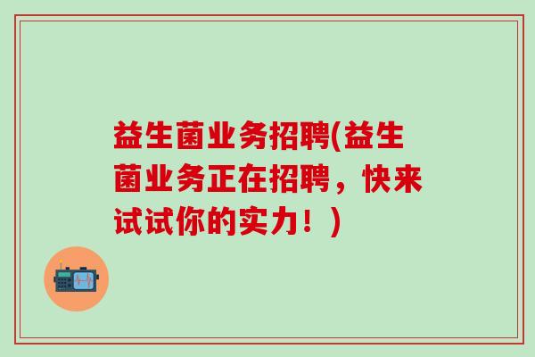 益生菌业务招聘(益生菌业务正在招聘，快来试试你的实力！)