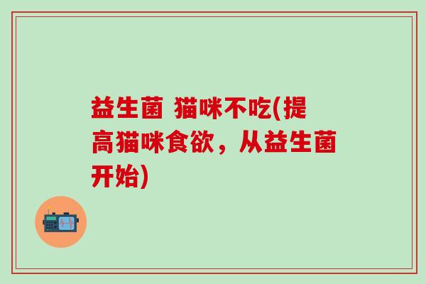 益生菌 猫咪不吃(提高猫咪，从益生菌开始)