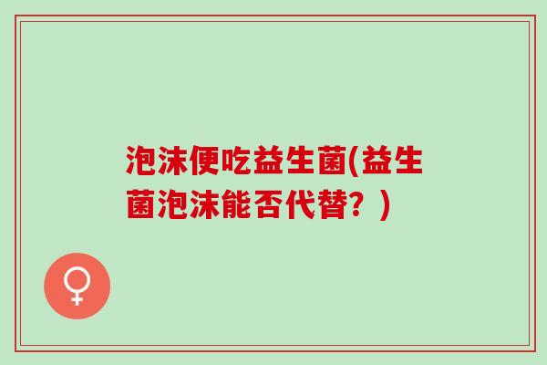 泡沫便吃益生菌(益生菌泡沫能否代替？)