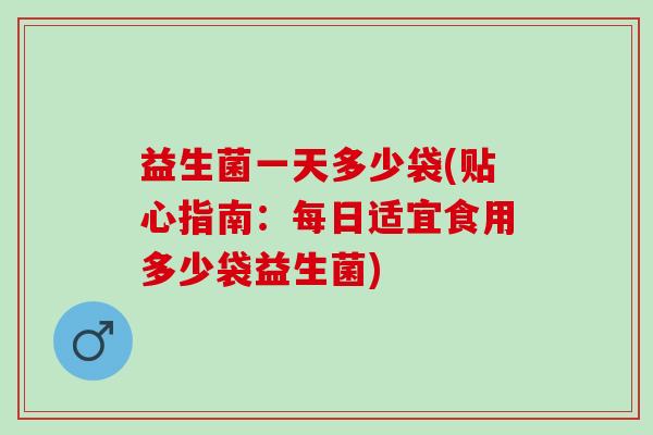 益生菌一天多少袋(贴心指南：每日适宜食用多少袋益生菌)