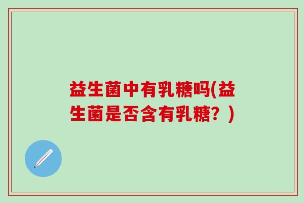 益生菌中有乳糖吗(益生菌是否含有乳糖？)