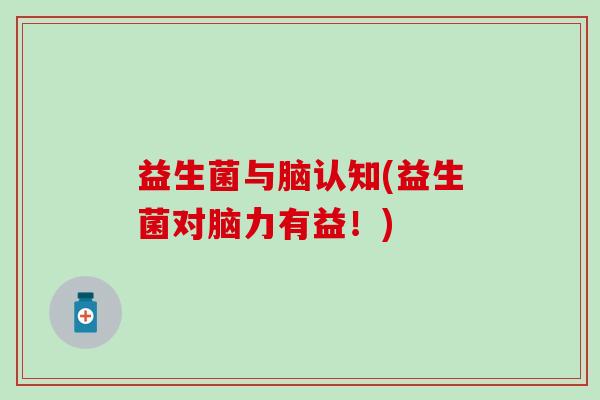 益生菌与脑认知(益生菌对脑力有益！)