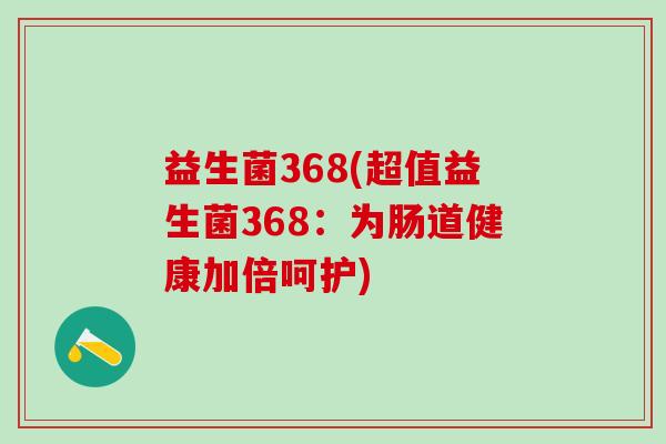 益生菌368(超值益生菌368:为肠道健康加倍呵护) 益生菌368(超值益生菌368:为肠道健康加倍呵护)
