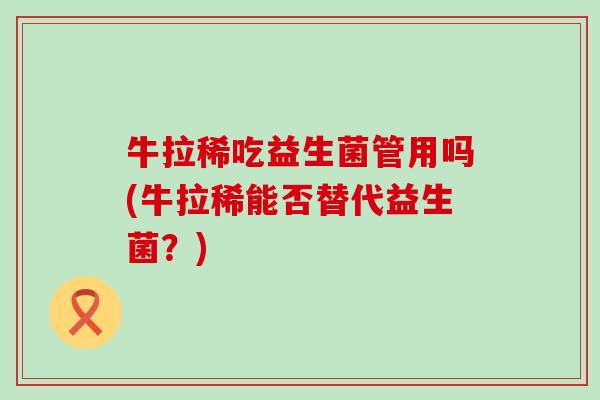 牛拉稀吃益生菌管用吗(牛拉稀能否替代益生菌？)