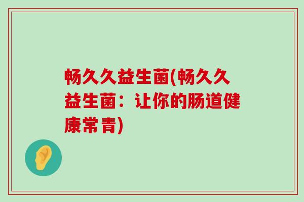畅久久益生菌(畅久久益生菌：让你的肠道健康常青)