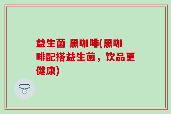 益生菌 黑咖啡(黑咖啡配搭益生菌，饮品更健康)