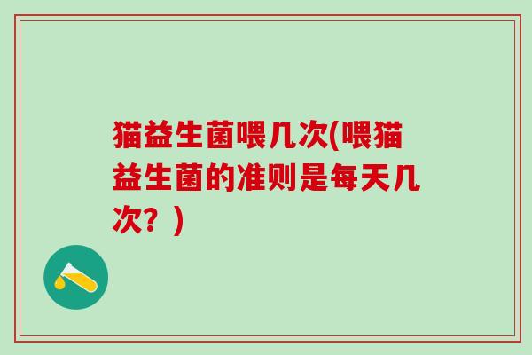 猫益生菌喂几次(喂猫益生菌的准则是每天几次？)