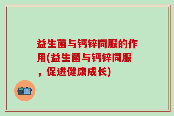 益生菌与钙锌同服的作用(益生菌与钙锌同服,促进健康成长) 益生菌与钙锌同服的作用(益生菌与钙锌同服,促进健康成长)