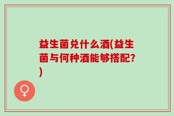 益生菌兑什么酒(益生菌与何种酒能够搭配？)