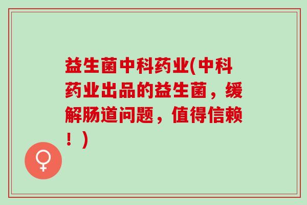益生菌中科药业(中科药业出品的益生菌，缓解肠道问题，值得信赖！)