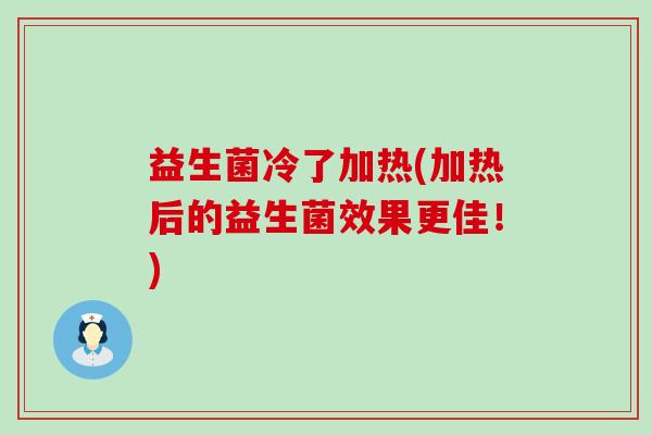 益生菌冷了加热(加热后的益生菌效果更佳！)