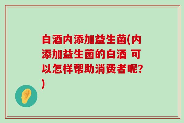 白酒内添加益生菌(内添加益生菌的白酒 可以怎样帮助消费者呢？)
