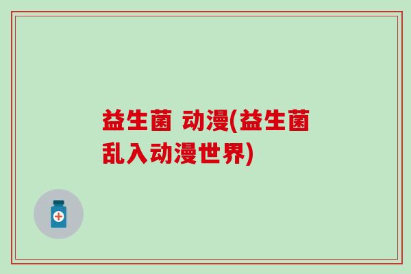 益生菌 动漫(益生菌乱入动漫世界)