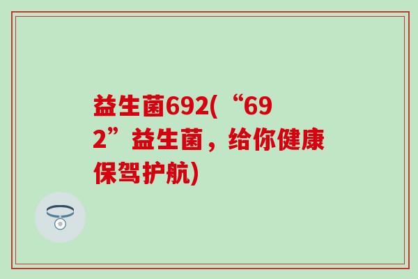 益生菌692(“692”益生菌，给你健康保驾护航)