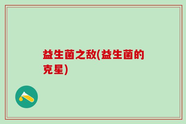 益生菌之敌(益生菌的克星)