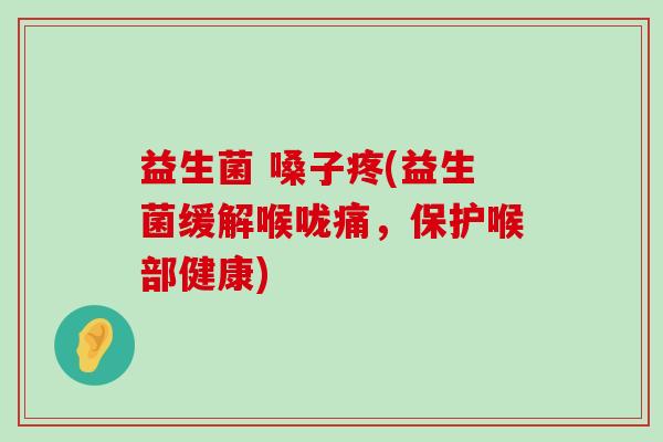 益生菌 嗓子疼(益生菌缓解喉咙痛，保护喉部健康)