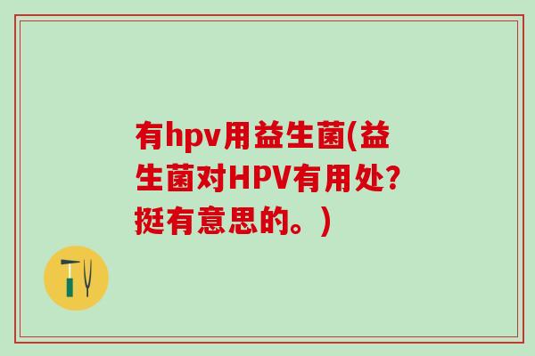有hpv用益生菌(益生菌对HPV有用处？挺有意思的。)