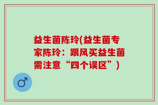 益生菌陈玲(益生菌专家陈玲：跟风买益生菌需注意“四个误区”)