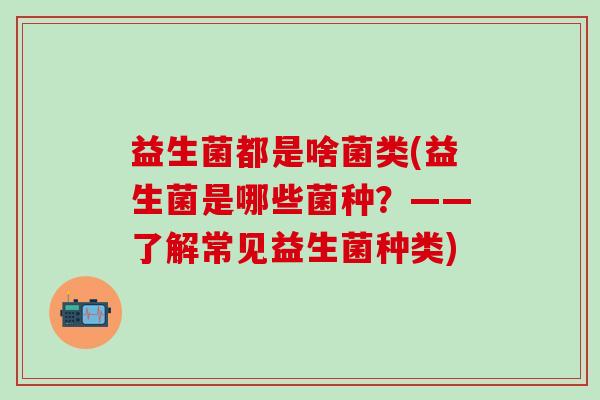 益生菌都是啥菌类(益生菌是哪些菌种？——了解常见益生菌种类)