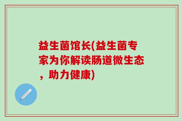 益生菌馆长(益生菌专家为你解读肠道微生态，助力健康)