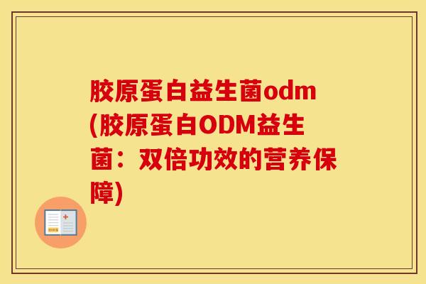 胶原蛋白益生菌odm(胶原蛋白ODM益生菌：双倍功效的营养保障)