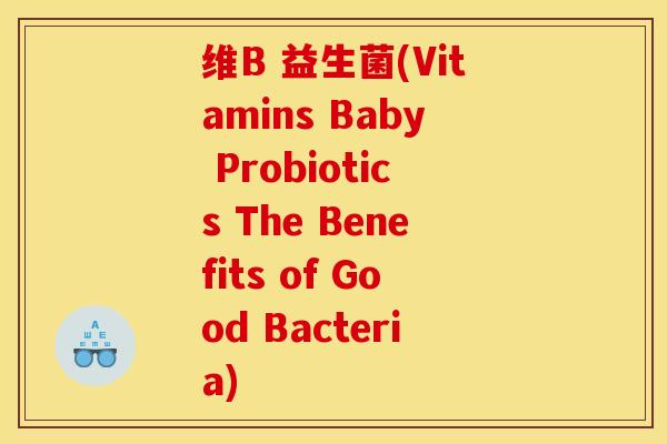维B 益生菌(Vitamins Baby Probiotics The Benefits of Good Bacteria)