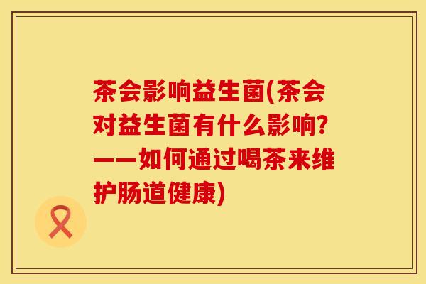 茶会影响益生菌(茶会对益生菌有什么影响？——如何通过喝茶来维护肠道健康)