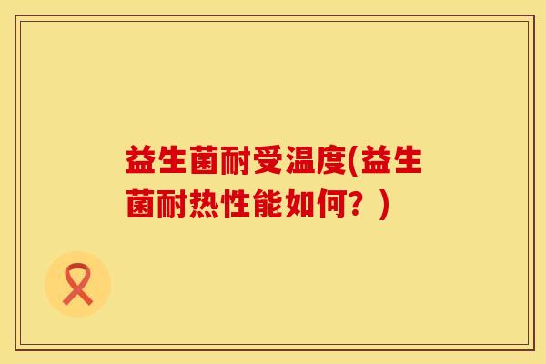 益生菌耐受温度(益生菌耐热性能如何？)
