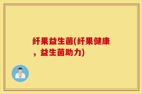 纤果益生菌(纤果健康，益生菌助力)