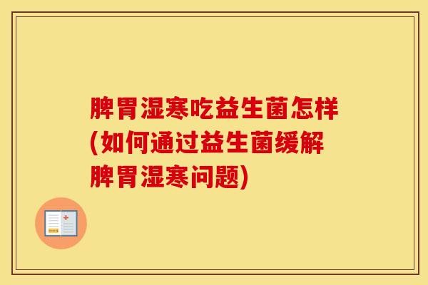 脾胃湿寒吃益生菌怎样(如何通过益生菌缓解脾胃湿寒问题)